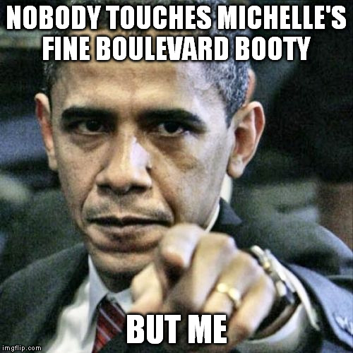 Pissed Off Obama | NOBODY TOUCHES MICHELLE'S FINE BOULEVARD BOOTY BUT ME | image tagged in memes,pissed off obama | made w/ Imgflip meme maker