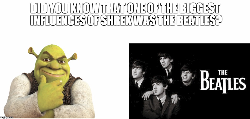 DID YOU KNOW THAT ONE OF THE BIGGEST INFLUENCES OF SHREK WAS THE BEATLES? | made w/ Imgflip meme maker