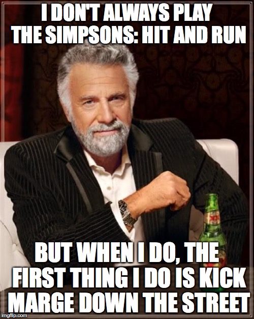 The Most Interesting Man In The World | I DON'T ALWAYS PLAY THE SIMPSONS: HIT AND RUN BUT WHEN I DO, THE FIRST THING I DO IS KICK MARGE DOWN THE STREET | image tagged in memes,the most interesting man in the world | made w/ Imgflip meme maker