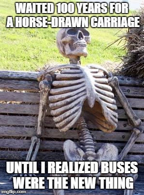 Waiting Skeleton | WAITED 100 YEARS FOR A HORSE-DRAWN CARRIAGE UNTIL I REALIZED BUSES WERE THE NEW THING | image tagged in memes,waiting skeleton | made w/ Imgflip meme maker