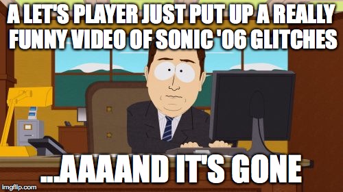 Aaaaand Its Gone | A LET'S PLAYER JUST PUT UP A REALLY FUNNY VIDEO OF SONIC '06 GLITCHES ...AAAAND IT'S GONE | image tagged in memes,aaaaand its gone | made w/ Imgflip meme maker