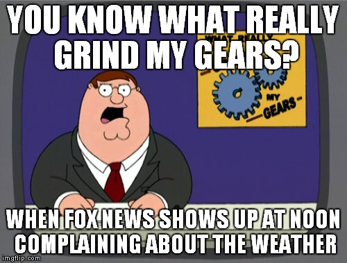 Peter Griffin News | YOU KNOW WHAT REALLY GRIND MY GEARS? WHEN FOX NEWS SHOWS UP AT NOON COMPLAINING ABOUT THE WEATHER | image tagged in memes,peter griffin news | made w/ Imgflip meme maker