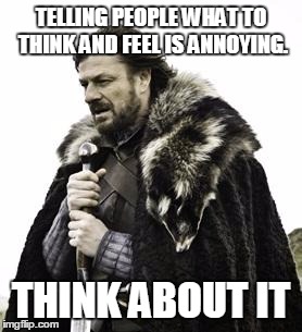ned stark | TELLING PEOPLE WHAT TO THINK AND FEEL IS ANNOYING. THINK ABOUT IT | image tagged in ned stark | made w/ Imgflip meme maker