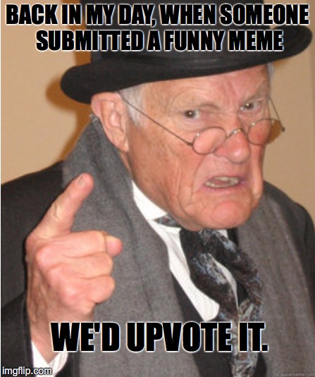 The number of imgflip users has increased, but the number of upvotes has decreased. | BACK IN MY DAY, WHEN SOMEONE SUBMITTED A FUNNY MEME WE'D UPVOTE IT. | image tagged in back in my day | made w/ Imgflip meme maker
