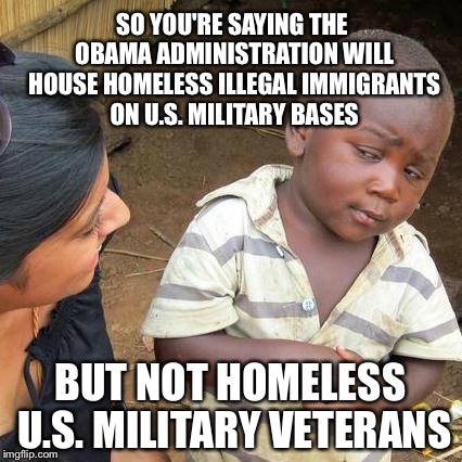 Homeless Third World Skeptical Kid | SO YOU'RE SAYING THE OBAMA ADMINISTRATION WILL HOUSE HOMELESS ILLEGAL IMMIGRANTS ON U.S. MILITARY BASES BUT NOT HOMELESS U.S. MILITARY VETER | image tagged in memes,third world skeptical kid,veterans,obama,illegal immigrant,military,dankmemes | made w/ Imgflip meme maker