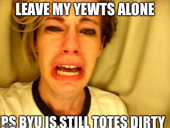 Leave Britney Alone | LEAVE MY YEWTS ALONE PS BYU IS STILL TOTES DIRTY | image tagged in leave britney alone | made w/ Imgflip meme maker
