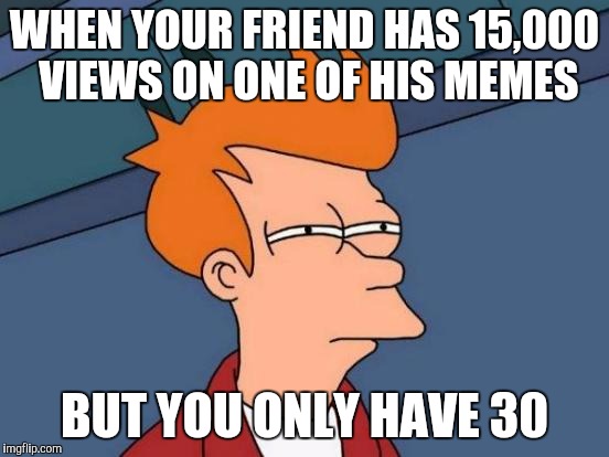 Futurama Fry | WHEN YOUR FRIEND HAS 15,000 VIEWS ON ONE OF HIS MEMES BUT YOU ONLY HAVE 30 | image tagged in memes,futurama fry | made w/ Imgflip meme maker