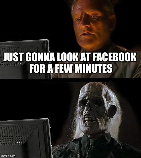 I'll Just Wait Here Meme | JUST GONNA LOOK AT FACEBOOK FOR A FEW MINUTES | image tagged in memes,ill just wait here | made w/ Imgflip meme maker