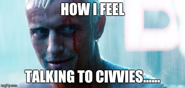 HOW I FEEL TALKING TO CIVVIES...... | image tagged in roy batty | made w/ Imgflip meme maker