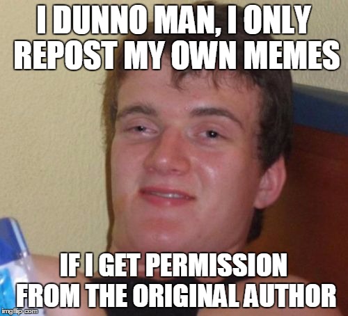 10 Guy Meme | I DUNNO MAN, I ONLY REPOST MY OWN MEMES IF I GET PERMISSION FROM THE ORIGINAL AUTHOR | image tagged in memes,10 guy | made w/ Imgflip meme maker