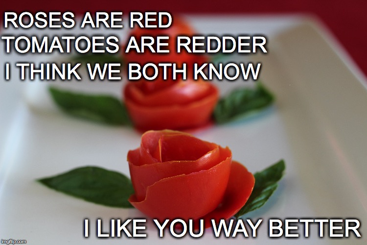 It's TRUE! | ROSES ARE RED I LIKE YOU WAY BETTER I THINK WE BOTH KNOW TOMATOES ARE REDDER | image tagged in tomato,rose,tomato rose,roses are red | made w/ Imgflip meme maker