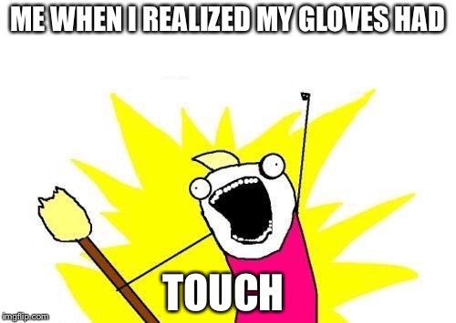 X All The Y | ME WHEN I REALIZED MY GLOVES HAD TOUCH | image tagged in memes,x all the y | made w/ Imgflip meme maker