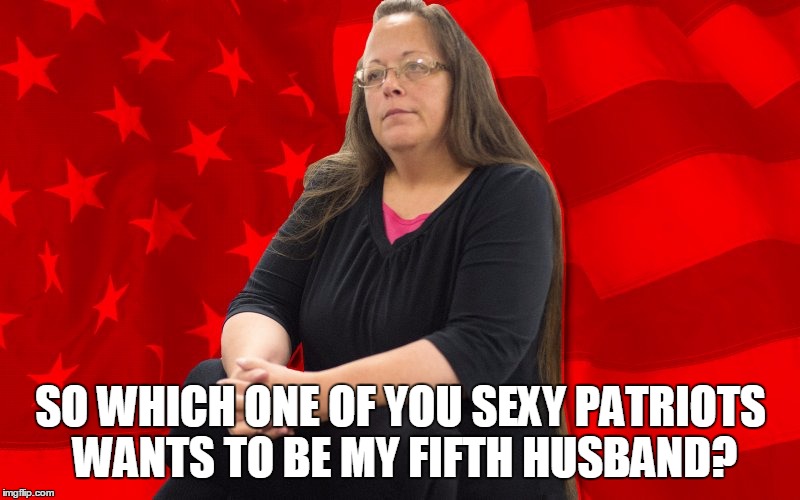 Lucky you! | SO WHICH ONE OF YOU SEXY PATRIOTS WANTS TO BE MY FIFTH HUSBAND? | image tagged in kim davis | made w/ Imgflip meme maker
