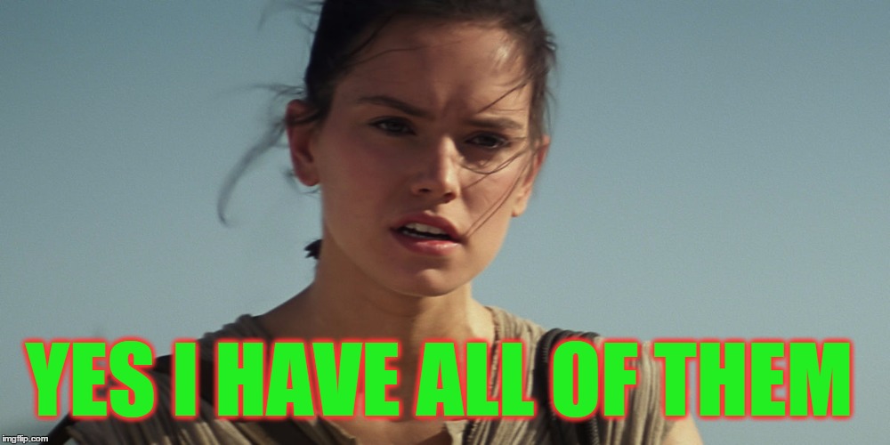 Rey | YES I HAVE ALL OF THEM | image tagged in rey | made w/ Imgflip meme maker
