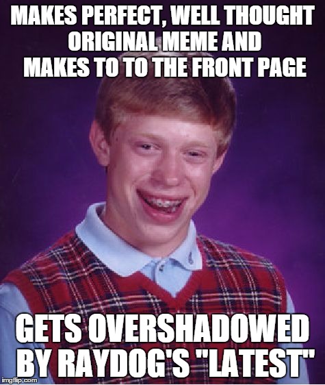 Bad Luck Brian | MAKES PERFECT, WELL THOUGHT ORIGINAL MEME AND MAKES TO TO THE FRONT PAGE GETS OVERSHADOWED BY RAYDOG'S "LATEST" | image tagged in memes,bad luck brian | made w/ Imgflip meme maker