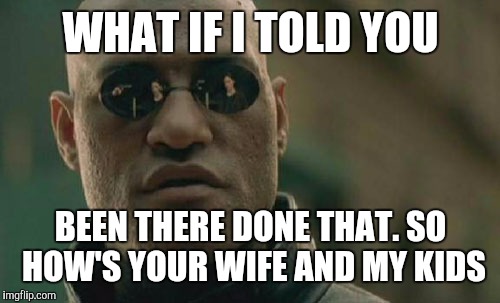 Matrix Morpheus Meme | WHAT IF I TOLD YOU BEEN THERE DONE THAT. SO HOW'S YOUR WIFE AND MY KIDS | image tagged in memes,matrix morpheus | made w/ Imgflip meme maker