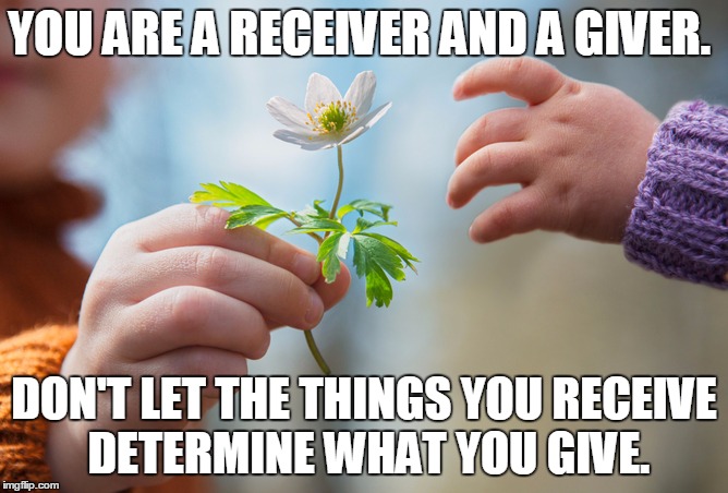 Receiver and Giver | YOU ARE A RECEIVER AND A GIVER. DON'T LET THE THINGS YOU RECEIVE DETERMINE WHAT YOU GIVE. | image tagged in giving,happy,happiness,inspirational,humanity,love | made w/ Imgflip meme maker