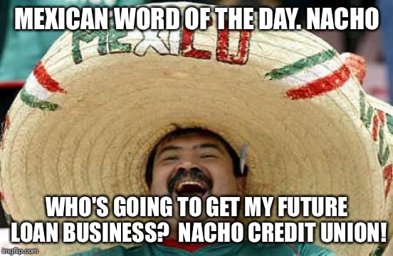 Happy Mexican | MEXICAN WORD OF THE DAY. NACHO WHO'S GOING TO GET MY FUTURE LOAN BUSINESS?  NACHO CREDIT UNION! | image tagged in happy mexican | made w/ Imgflip meme maker