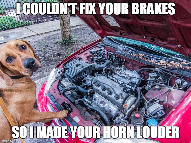 Dog Mechanic | I COULDN'T FIX YOUR BRAKES SO I MADE YOUR HORN LOUDER | image tagged in dog mechanic | made w/ Imgflip meme maker