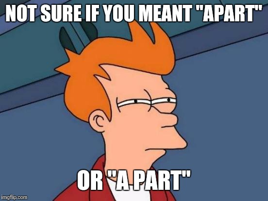 Futurama Fry Meme | NOT SURE IF YOU MEANT "APART" OR "A PART" | image tagged in memes,futurama fry | made w/ Imgflip meme maker