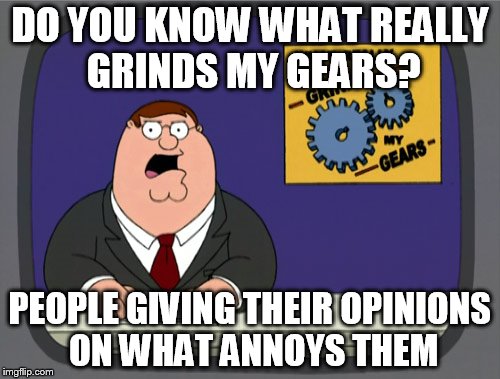 I shouldn't have to explain this meme
 | DO YOU KNOW WHAT REALLY GRINDS MY GEARS? PEOPLE GIVING THEIR OPINIONS ON WHAT ANNOYS THEM | image tagged in memes,peter griffin news | made w/ Imgflip meme maker