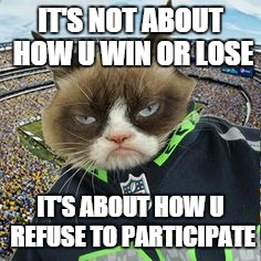 The fluff man  | IT'S NOT ABOUT HOW U WIN OR LOSE IT'S ABOUT HOW U REFUSE TO PARTICIPATE | image tagged in grumpy cat,sports | made w/ Imgflip meme maker