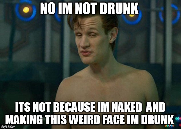NO IM NOT DRUNK ITS NOT BECAUSE IM NAKED  AND MAKING THIS WEIRD FACE IM DRUNK | image tagged in doctor who | made w/ Imgflip meme maker