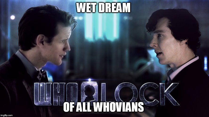  instead of wasting time on the 12th doctor, moffat should make this  happen and a fourth season sherlock  | WET DREAM OF ALL WHOVIANS | image tagged in doctor who | made w/ Imgflip meme maker