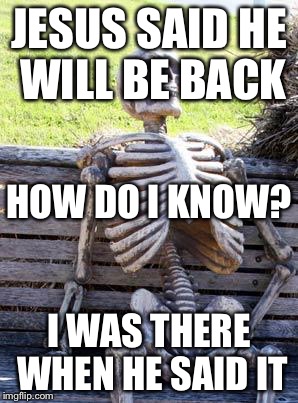 Waiting Skeleton | JESUS SAID HE WILL BE BACK I WAS THERE WHEN HE SAID IT HOW DO I KNOW? | image tagged in memes,waiting skeleton | made w/ Imgflip meme maker