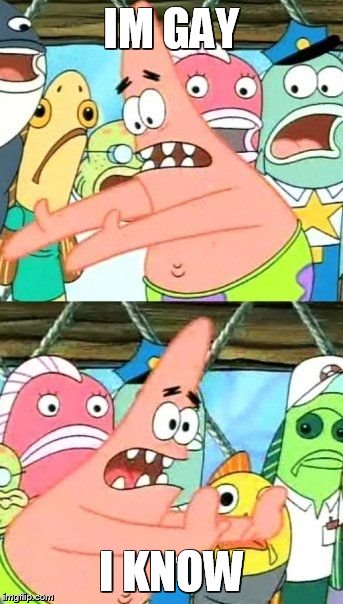 Put It Somewhere Else Patrick | IM GAY I KNOW | image tagged in memes,put it somewhere else patrick | made w/ Imgflip meme maker