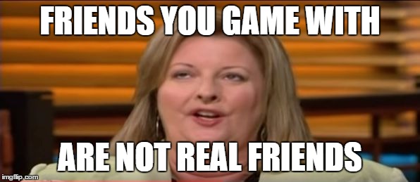 FRIENDS YOU GAME WITH ARE NOT REAL FRIENDS | image tagged in esports ignorance | made w/ Imgflip meme maker