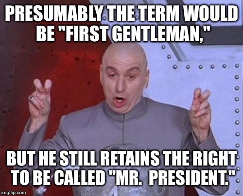 Dr Evil Laser Meme | PRESUMABLY THE TERM WOULD BE "FIRST GENTLEMAN," BUT HE STILL RETAINS THE RIGHT TO BE CALLED "MR.  PRESIDENT." | image tagged in memes,dr evil laser | made w/ Imgflip meme maker