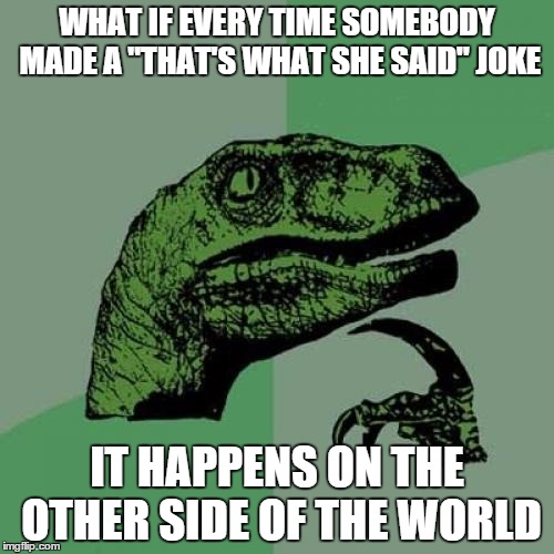 Philosoraptor | WHAT IF EVERY TIME SOMEBODY MADE A "THAT'S WHAT SHE SAID" JOKE IT HAPPENS ON THE OTHER SIDE OF THE WORLD | image tagged in memes,philosoraptor | made w/ Imgflip meme maker