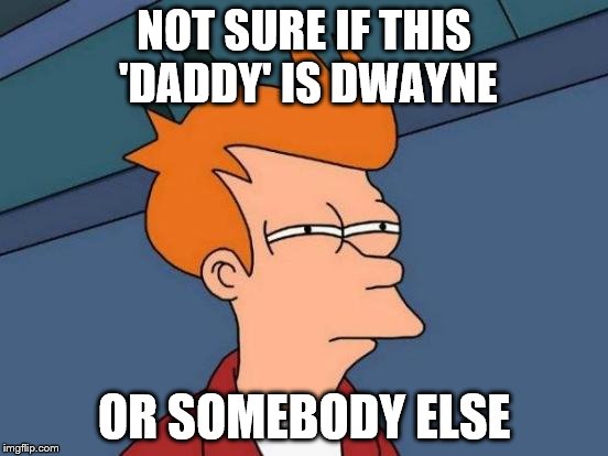 Futurama Fry Meme | NOT SURE IF THIS 'DADDY' IS DWAYNE OR SOMEBODY ELSE | image tagged in memes,futurama fry | made w/ Imgflip meme maker