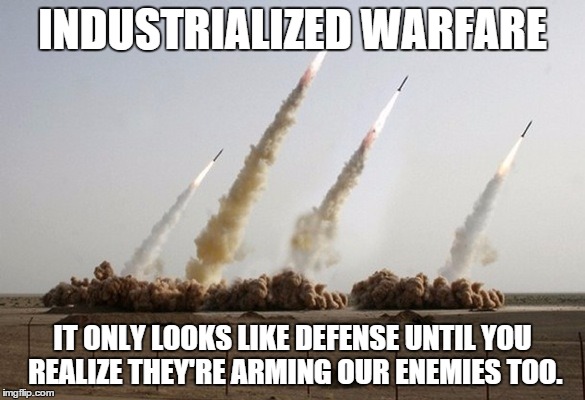 Missiles fired | INDUSTRIALIZED WARFARE IT ONLY LOOKS LIKE DEFENSE UNTIL YOU REALIZE THEY'RE ARMING OUR ENEMIES TOO. | image tagged in missiles fired | made w/ Imgflip meme maker