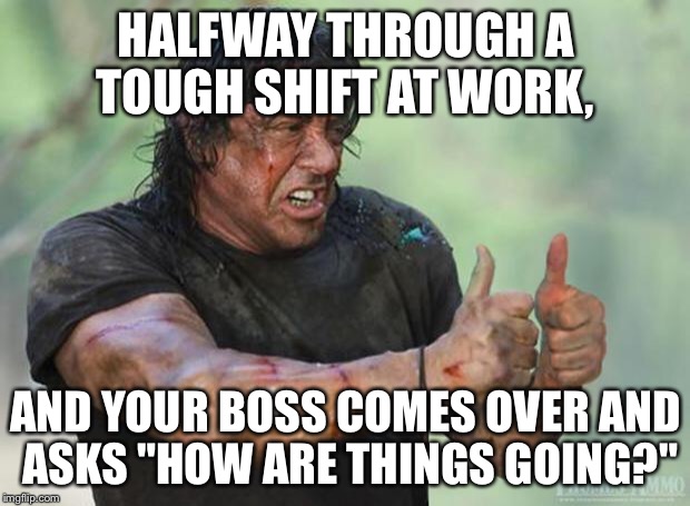 Thumbs Up Rambo | HALFWAY THROUGH A TOUGH SHIFT AT WORK, AND YOUR BOSS COMES OVER AND ASKS "HOW ARE THINGS GOING?" | image tagged in thumbs up rambo | made w/ Imgflip meme maker