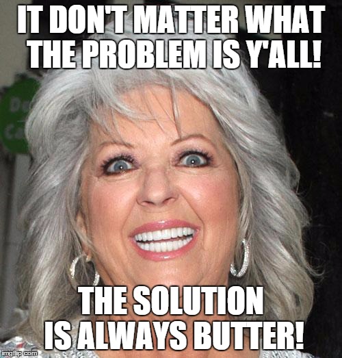 Paula Deen  | IT DON'T MATTER WHAT THE PROBLEM IS Y'ALL! THE SOLUTION IS ALWAYS BUTTER! | image tagged in paula deen | made w/ Imgflip meme maker