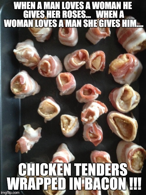 WHEN A MAN LOVES A WOMAN... | WHEN A MAN LOVES A WOMAN HE GIVES HER ROSES...  WHEN A WOMAN LOVES A MAN SHE GIVES HIM.... CHICKEN TENDERS WRAPPED IN BACON !!! | image tagged in thats not a dozen roses it's bacon wrapped chicken tenders,bacon meme,i love you,roses,true love,memes | made w/ Imgflip meme maker