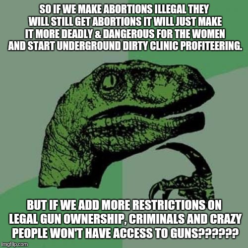 Philosoraptor Meme | SO IF WE MAKE ABORTIONS ILLEGAL THEY WILL STILL GET ABORTIONS IT WILL JUST MAKE IT MORE DEADLY & DANGEROUS FOR THE WOMEN AND START UNDERGROU | image tagged in memes,philosoraptor | made w/ Imgflip meme maker