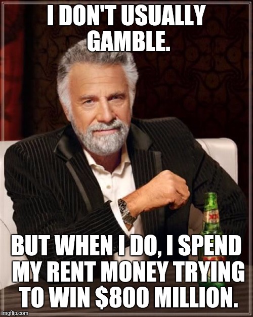 The Most Interesting Man In The World Meme | I DON'T USUALLY GAMBLE. BUT WHEN I DO, I SPEND MY RENT MONEY TRYING TO WIN $800 MILLION. | image tagged in memes,the most interesting man in the world | made w/ Imgflip meme maker
