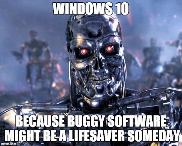 Terminator Robot T-800 | WINDOWS 10 BECAUSE BUGGY SOFTWARE MIGHT BE A LIFESAVER SOMEDAY | image tagged in terminator robot t-800 | made w/ Imgflip meme maker