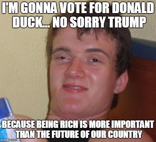 10 Guy | I'M GONNA VOTE FOR DONALD DUCK... NO SORRY TRUMP BECAUSE BEING RICH IS MORE IMPORTANT THAN THE FUTURE OF OUR COUNTRY | image tagged in memes,10 guy | made w/ Imgflip meme maker