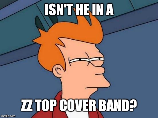 Futurama Fry Meme | ISN'T HE IN A ZZ TOP COVER BAND? | image tagged in memes,futurama fry | made w/ Imgflip meme maker