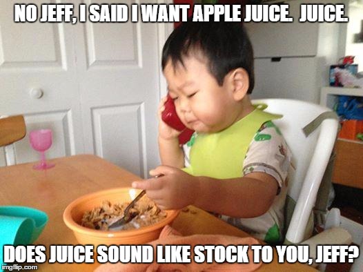 No Bullshit Business Baby | NO JEFF, I SAID I WANT APPLE JUICE.  JUICE. DOES JUICE SOUND LIKE STOCK TO YOU, JEFF? | image tagged in memes,no bullshit business baby | made w/ Imgflip meme maker