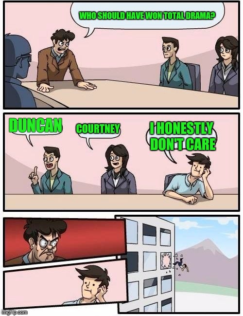 Total Drama meeting flip out | WHO SHOULD HAVE WON TOTAL DRAMA? DUNCAN COURTNEY I HONESTLY DON'T CARE | image tagged in memes,boardroom meeting suggestion | made w/ Imgflip meme maker