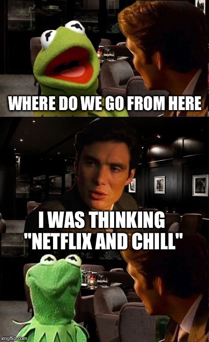 Kermit Inception | WHERE DO WE GO FROM HERE I WAS THINKING "NETFLIX AND CHILL" | image tagged in kermit inception | made w/ Imgflip meme maker