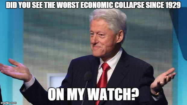 shameless clinton | DID YOU SEE THE WORST ECONOMIC COLLAPSE SINCE 1929 ON MY WATCH? | image tagged in shameless clinton | made w/ Imgflip meme maker