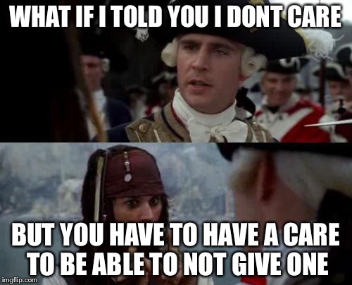 Jack Sparrow you have heard of me | WHAT IF I TOLD YOU I DONT CARE BUT YOU HAVE TO HAVE A CARE TO BE ABLE TO NOT GIVE ONE | image tagged in jack sparrow you have heard of me | made w/ Imgflip meme maker