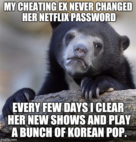 Confession Bear | MY CHEATING EX NEVER CHANGED HER NETFLIX PASSWORD EVERY FEW DAYS I CLEAR HER NEW SHOWS AND PLAY A BUNCH OF KOREAN POP. | image tagged in memes,confession bear,AdviceAnimals | made w/ Imgflip meme maker