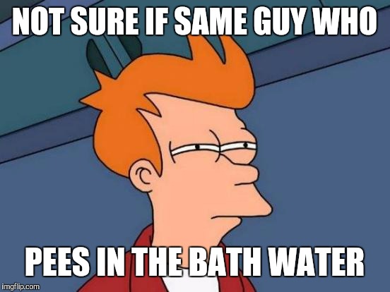 Futurama Fry Meme | NOT SURE IF SAME GUY WHO PEES IN THE BATH WATER | image tagged in memes,futurama fry | made w/ Imgflip meme maker